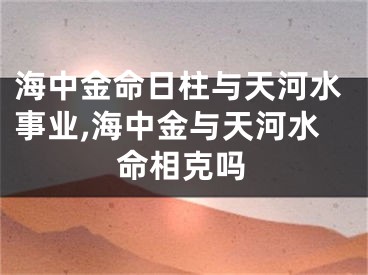 海中金命日柱与天河水事业,海中金与天河水命相克吗