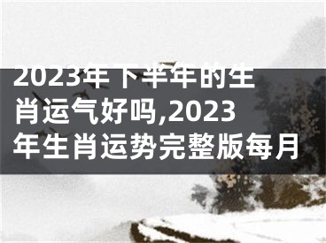 2023年下半年的生肖运气好吗,2023年生肖运势完整版每月