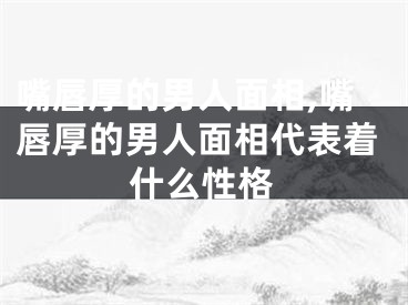 嘴唇厚的男人面相,嘴唇厚的男人面相代表着什么性格