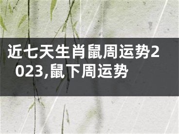 近七天生肖鼠周运势2023,鼠下周运势