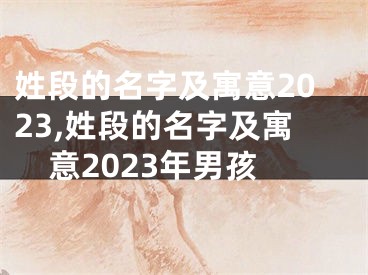 姓段的名字及寓意2023,姓段的名字及寓意2023年男孩