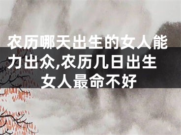 农历哪天出生的女人能力出众,农历几日出生女人最命不好