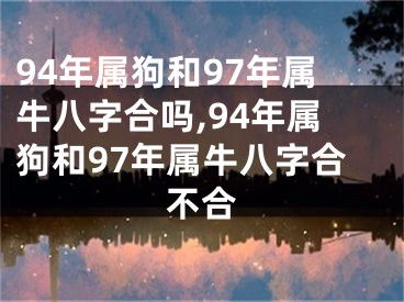 94年属狗和97年属牛八字合吗,94年属狗和97年属牛八字合不合