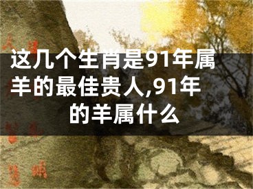 这几个生肖是91年属羊的最佳贵人,91年的羊属什么