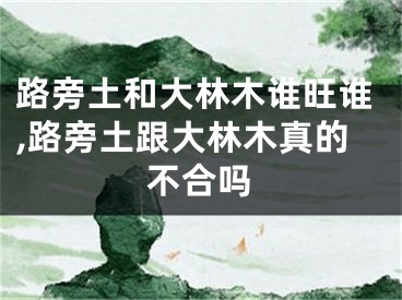 路旁土和大林木谁旺谁,路旁土跟大林木真的不合吗