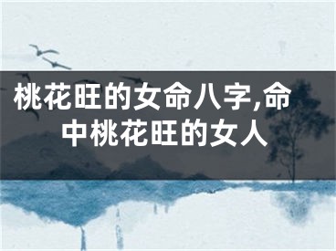 桃花旺的女命八字,命中桃花旺的女人