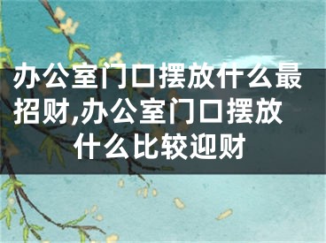 办公室门口摆放什么最招财,办公室门口摆放什么比较迎财