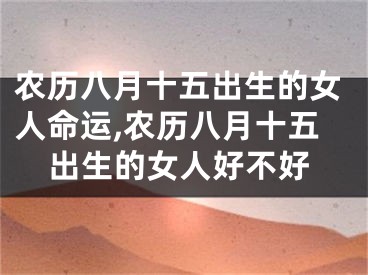 农历八月十五出生的女人命运,农历八月十五出生的女人好不好