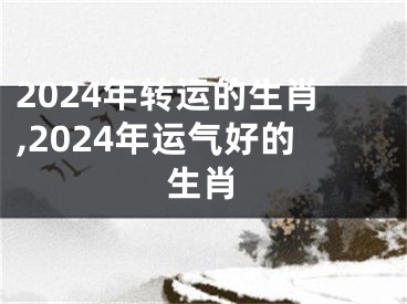 2024年转运的生肖,2024年运气好的生肖