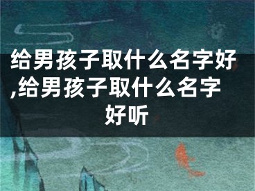 给男孩子取什么名字好,给男孩子取什么名字好听