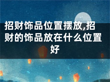 招财饰品位置摆放,招财的饰品放在什么位置好