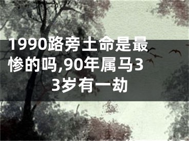 1990路旁土命是最惨的吗,90年属马33岁有一劫