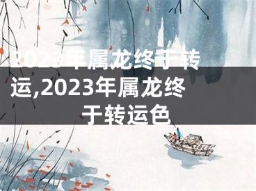 2023年属龙终于转运,2023年属龙终于转运色