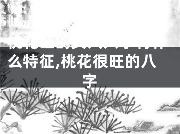 桃花旺的女人八字有什么特征,桃花很旺的八字