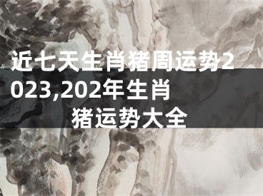 近七天生肖猪周运势2023,202年生肖猪运势大全