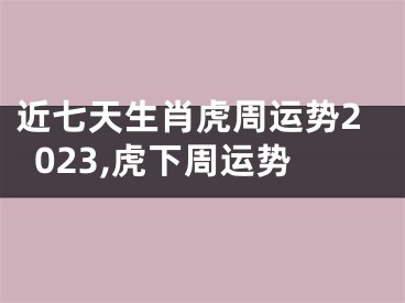 近七天生肖虎周运势2023,虎下周运势