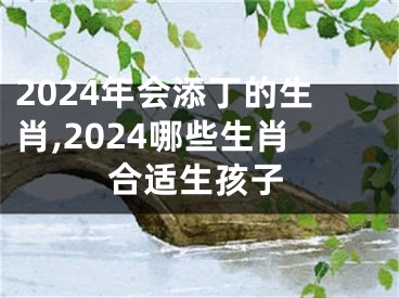 2024年会添丁的生肖,2024哪些生肖合适生孩子