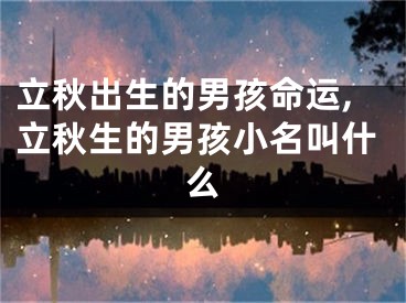 立秋出生的男孩命运,立秋生的男孩小名叫什么