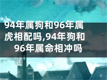 94年属狗和96年属虎相配吗,94年狗和96年属命相冲吗