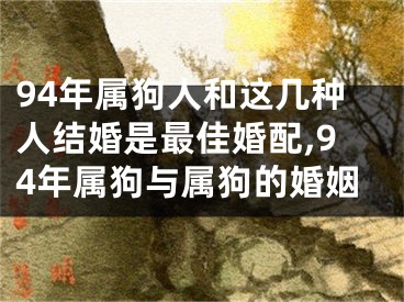 94年属狗人和这几种人结婚是最佳婚配,94年属狗与属狗的婚姻