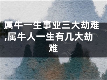 属牛一生事业三大劫难,属牛人一生有几大劫难