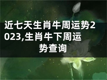 近七天生肖牛周运势2023,生肖牛下周运势查询