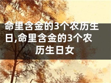 命里含金的3个农历生日,命里含金的3个农历生日女