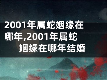 2001年属蛇姻缘在哪年,2001年属蛇姻缘在哪年结婚