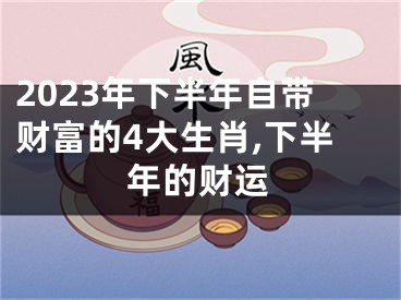 2023年下半年自带财富的4大生肖,下半年的财运