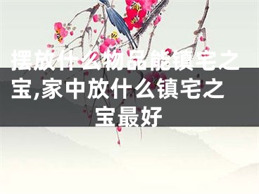 摆放什么物品能镇宅之宝,家中放什么镇宅之宝最好