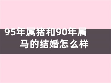 95年属猪和90年属马的结婚怎么样