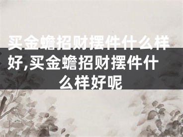 买金蟾招财摆件什么样好,买金蟾招财摆件什么样好呢