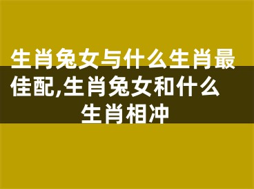 生肖兔女与什么生肖最佳配,生肖兔女和什么生肖相冲