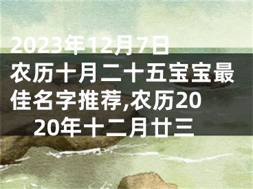 2023年12月7日农历十月二十五宝宝最佳名字推荐,农历2020年十二月廿三