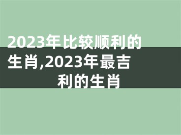 2023年比较顺利的生肖,2023年最吉利的生肖