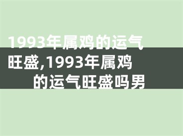 1993年属鸡的运气旺盛,1993年属鸡的运气旺盛吗男