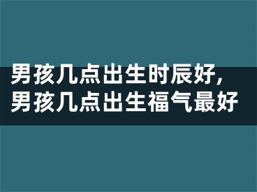 男孩几点出生时辰好,男孩几点出生福气最好