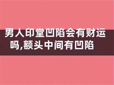 男人印堂凹陷会有财运吗,额头中间有凹陷