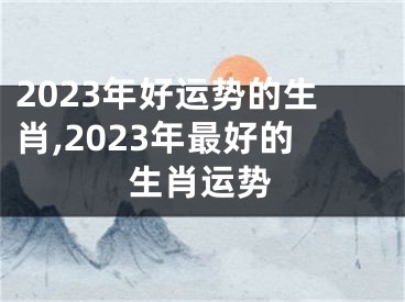 2023年好运势的生肖,2023年最好的生肖运势