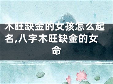 木旺缺金的女孩怎么起名,八字木旺缺金的女命