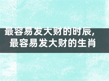 最容易发大财的时辰,最容易发大财的生肖