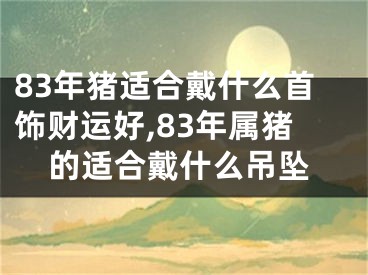 83年猪适合戴什么首饰财运好,83年属猪的适合戴什么吊坠