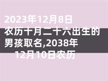 2023年12月8日农历十月二十六出生的男孩取名,2038年12月10日农历