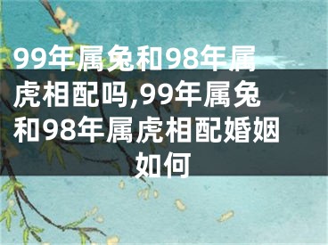 99年属兔和98年属虎相配吗,99年属兔和98年属虎相配婚姻如何