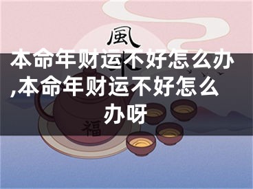 本命年财运不好怎么办,本命年财运不好怎么办呀