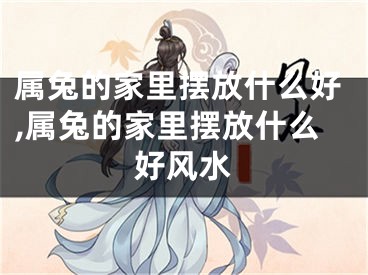 属兔的家里摆放什么好,属兔的家里摆放什么好风水