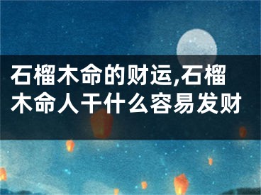 石榴木命的财运,石榴木命人干什么容易发财