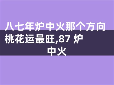 八七年炉中火那个方向桃花运最旺,87 炉中火