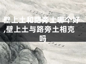 壁上土和路旁土哪个好,壁上土与路旁土相克吗