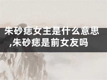 朱砂痣女主是什么意思,朱砂痣是前女友吗